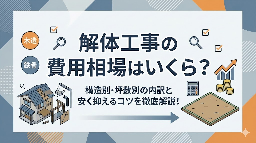 解体工事の費用相場はいくら？構造別・坪数別の内訳と安く抑えるコツを徹底解説！